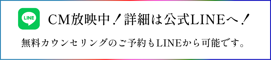CM放送！詳細は公式LINEへ！無料カウンセリングのご予約もLINEから可能です。