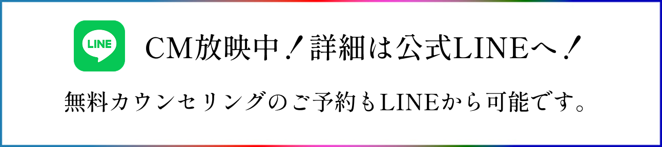 CM放送！詳細は公式LINEへ！無料カウンセリングのご予約もLINEから可能です。