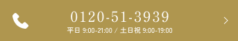 0120-30-3939 平日 9:00-21:00 / 土日祝 9:00-19:00