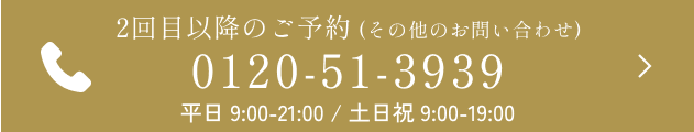 2回目以降のご予約 (その他のお問い合わせ) 0120-51-3939 平日 9:00-21:00 / 土日祝 9:00-19:00